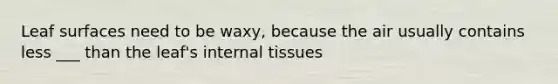 Leaf surfaces need to be waxy, because the air usually contains less ___ than the leaf's internal tissues