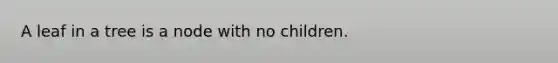 A leaf in a tree is a node with no children.