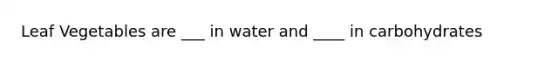 Leaf Vegetables are ___ in water and ____ in carbohydrates