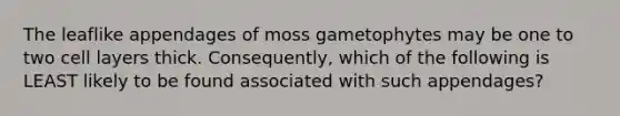 The leaflike appendages of moss gametophytes may be one to two cell layers thick. Consequently, which of the following is LEAST likely to be found associated with such appendages?