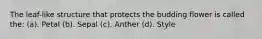 The leaf-like structure that protects the budding flower is called the: (a). Petal (b). Sepal (c). Anther (d). Style