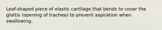 Leaf-shaped piece of elastic cartilage that bends to cover the glottis (opening of trachea) to prevent aspiration when swallowing.