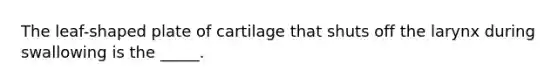 The leaf-shaped plate of cartilage that shuts off the larynx during swallowing is the _____.