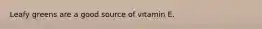 Leafy greens are a good source of vitamin E.
