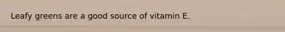 Leafy greens are a good source of vitamin E.