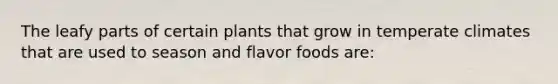 The leafy parts of certain plants that grow in temperate climates that are used to season and flavor foods are: