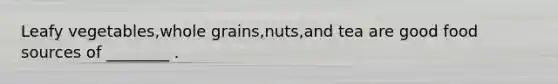 Leafy vegetables,whole grains,nuts,and tea are good food sources of ________ .