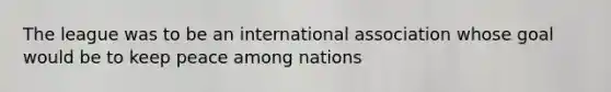 The league was to be an international association whose goal would be to keep peace among nations