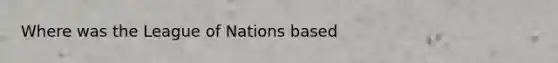 Where was the League of Nations based
