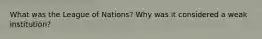 What was the League of Nations? Why was it considered a weak institution?