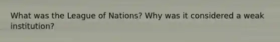 What was the League of Nations? Why was it considered a weak institution?