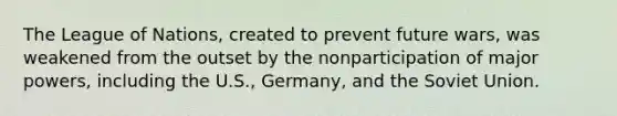 The League of Nations, created to prevent future wars, was weakened from the outset by the nonparticipation of major powers, including the U.S., Germany, and the Soviet Union.