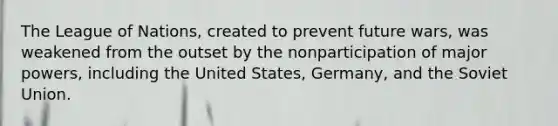 The League of Nations, created to prevent future wars, was weakened from the outset by the nonparticipation of major powers, including the United States, Germany, and the Soviet Union.