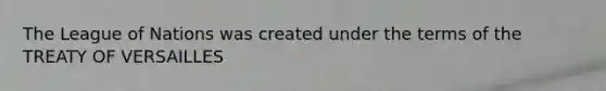 The League of Nations was created under the terms of the TREATY OF VERSAILLES