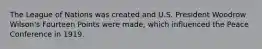 The League of Nations was created and U.S. President Woodrow Wilson's Fourteen Points were made, which influenced the Peace Conference in 1919.
