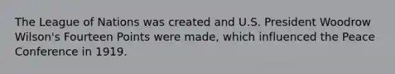 The League of Nations was created and U.S. President Woodrow Wilson's Fourteen Points were made, which influenced the Peace Conference in 1919.