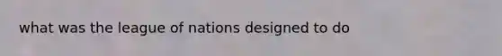 what was the league of nations designed to do