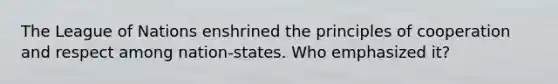 The League of Nations enshrined the principles of cooperation and respect among nation-states. Who emphasized it?