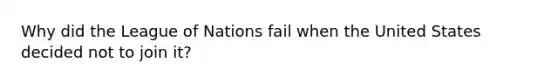 Why did the League of Nations fail when the United States decided not to join it?