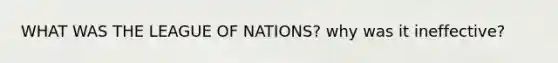 WHAT WAS THE LEAGUE OF NATIONS? why was it ineffective?