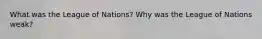 What was the League of Nations? Why was the League of Nations weak?