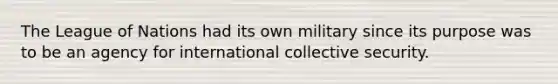 The League of Nations had its own military since its purpose was to be an agency for international collective security.