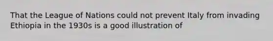 That the League of Nations could not prevent Italy from invading Ethiopia in the 1930s is a good illustration of