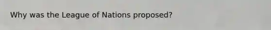 Why was the League of Nations proposed?