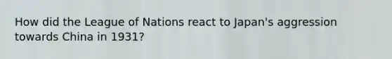 How did the League of Nations react to Japan's aggression towards China in 1931?