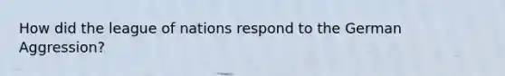 How did the league of nations respond to the German Aggression?