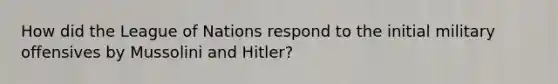 How did the League of Nations respond to the initial military offensives by Mussolini and Hitler?