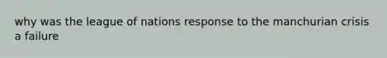 why was the league of nations response to the manchurian crisis a failure