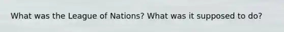 What was the League of Nations? What was it supposed to do?