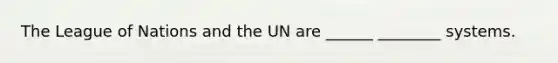 The League of Nations and the UN are ______ ________ systems.