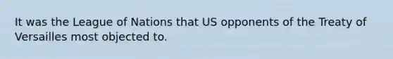 It was the League of Nations that US opponents of the Treaty of Versailles most objected to.