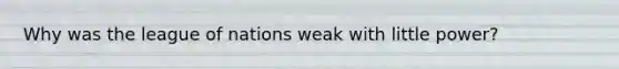 Why was the league of nations weak with little power?