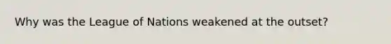 Why was the League of Nations weakened at the outset?