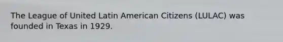 The League of United Latin American Citizens (LULAC) was founded in Texas in 1929.