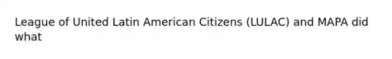 League of United Latin American Citizens (LULAC) and MAPA did what