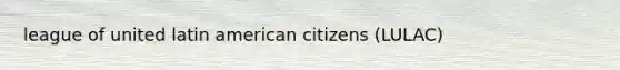 league of united latin american citizens (LULAC)