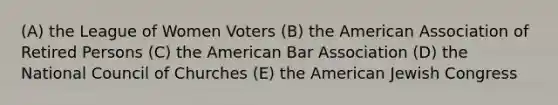 (A) the League of Women Voters (B) the American Association of Retired Persons (C) the American Bar Association (D) the National Council of Churches (E) the American Jewish Congress