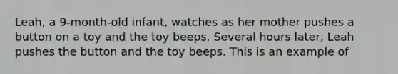 Leah, a 9-month-old infant, watches as her mother pushes a button on a toy and the toy beeps. Several hours later, Leah pushes the button and the toy beeps. This is an example of