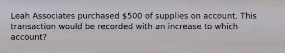 Leah Associates purchased 500 of supplies on account. This transaction would be recorded with an increase to which account?