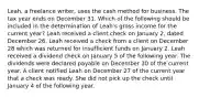 Leah, a freelance writer, uses the cash method for business. The tax year ends on December 31. Which of the following should be included in the determination of Leah's gross income for the current year? Leah received a client check on January 2, dated December 26. Leah received a check from a client on December 28 which was returned for insufficient funds on January 2. Leah received a dividend check on January 5 of the following year. The dividends were declared payable on December 30 of the current year. A client notified Leah on December 27 of the current year that a check was ready. She did not pick up the check until January 4 of the following year.