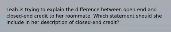 Leah is trying to explain the difference between open‐end and closed‐end credit to her roommate. Which statement should she include in her description of closed‐end credit?