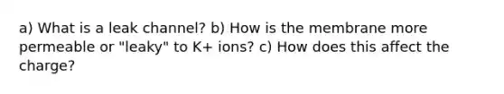 a) What is a leak channel? b) How is the membrane more permeable or "leaky" to K+ ions? c) How does this affect the charge?