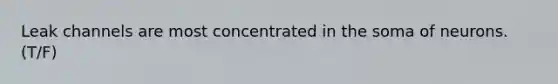 Leak channels are most concentrated in the soma of neurons. (T/F)