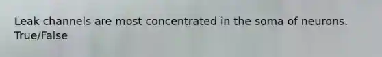 Leak channels are most concentrated in the soma of neurons. True/False