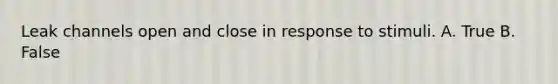 Leak channels open and close in response to stimuli. A. True B. False