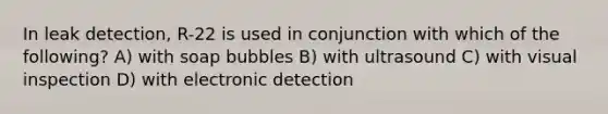 In leak detection, R-22 is used in conjunction with which of the following? A) with soap bubbles B) with ultrasound C) with visual inspection D) with electronic detection